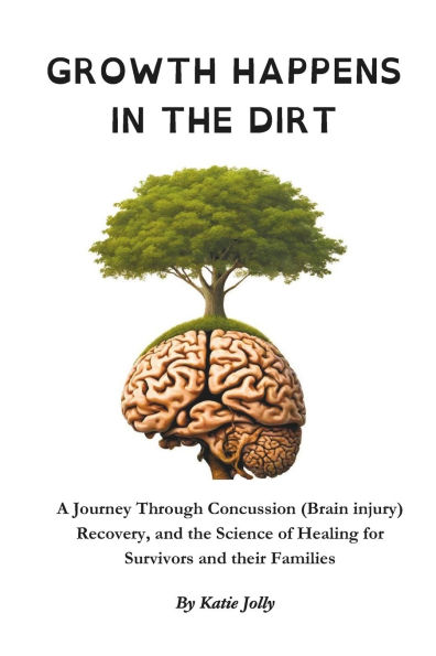 Growth Happens in the Dirt: A Journey Through Concussion Mild Traumatic brain injury, Recovery, and the Science of Healing