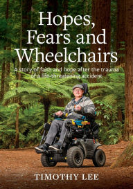 Title: Hopes, Fears and Wheelchairs: A story of faith and hope after the trauma of a life-threatening accident, Author: Timothy Lee
