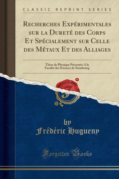 Recherches Expérimentales sur la Dureté des Corps Et Spécialement Celle Métaux Alliages: Thèse de Physique Présentée A Faculté Sciences Strasbourg (Classic Reprint)