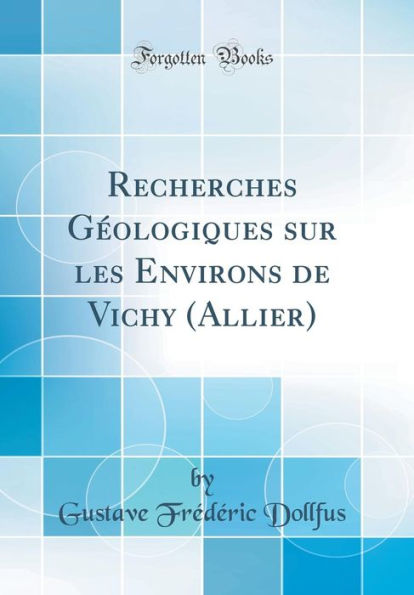 Recherches Géologiques sur les Environs de Vichy (Allier) (Classic Reprint)