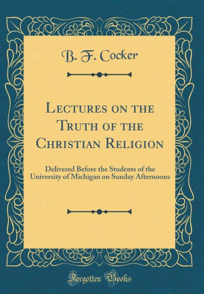 Lectures on the Truth of the Christian Religion: Delivered Before the Students of the University of Michigan on Sunday Afternoons (Classic Reprint)