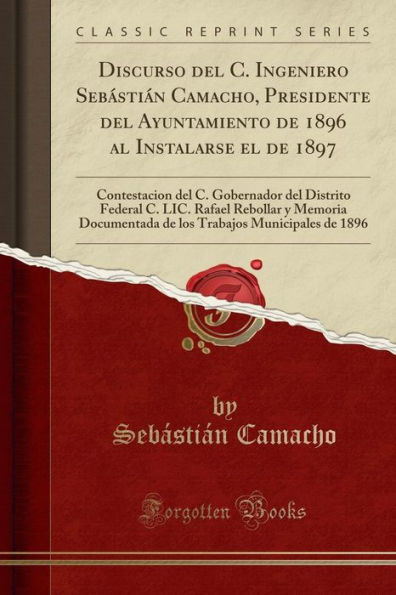 Discurso del C. Ingeniero Sebástián Camacho, Presidente del Ayuntamiento de 1896 al Instalarse el de 1897: Contestacion del C. Gobernador del Distrito Federal C. LIC. Rafael Rebollar y Memoria Documentada de los Trabajos Municipales de 1896