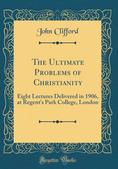 The Ultimate Problems of Christianity: Eight Lectures Delivered in 1906, at Regent's Park College, London (Classic Reprint)
