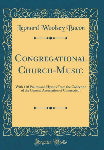 Congregational Church-Music: With 150 Psalms and Hymns From the Collection of the General Association of Connecticut (Classic Reprint)