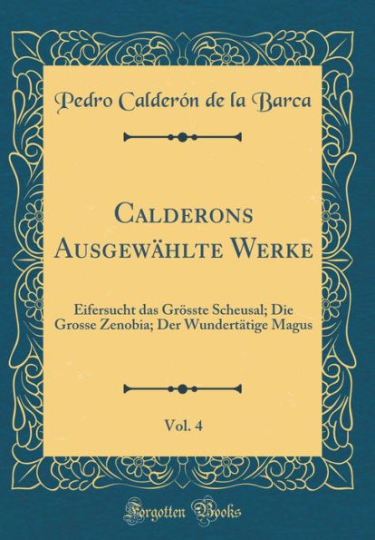 Calderons Ausgewï¿½hlte Werke, Vol. 4: Eifersucht Das Grï¿½sste Scheusal; Die Grosse Zenobia; Der Wundertï¿½tige Magus (Classic Reprint)