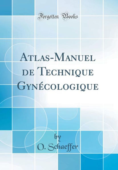 Atlas-Manuel de Technique Gynï¿½cologique (Classic Reprint)