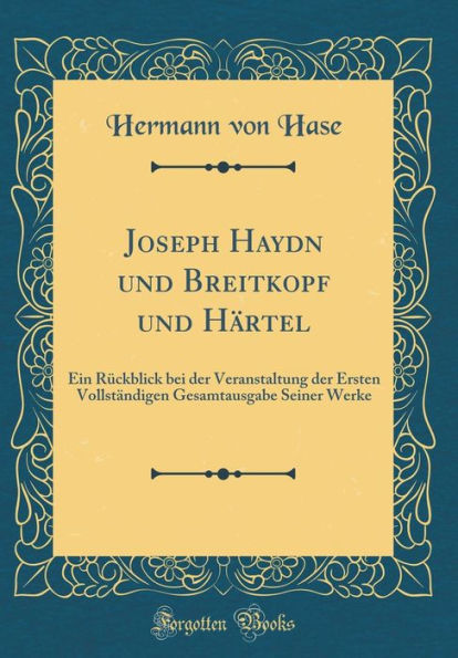 Joseph Haydn Und Breitkopf Und Hï¿½rtel: Ein Rï¿½ckblick Bei Der Veranstaltung Der Ersten Vollstï¿½ndigen Gesamtausgabe Seiner Werke (Classic Reprint)