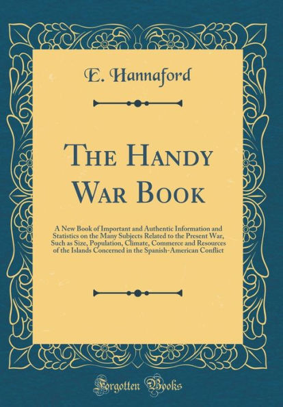 The Handy War Book: A New Book of Important and Authentic Information and Statistics on the Many Subjects Related to the Present War, Such as Size, Population, Climate, Commerce and Resources of the Islands Concerned in the Spanish-American Conflict