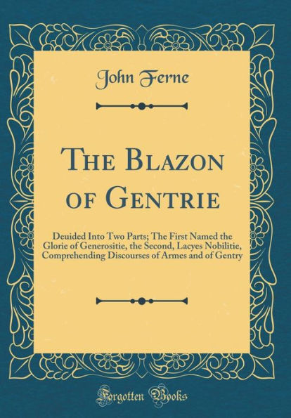 The Blazon of Gentrie: Deuided Into Two Parts; The First Named the Glorie of Generositie, the Second, Lacyes Nobilitie, Comprehending Discourses of Armes and of Gentry (Classic Reprint)