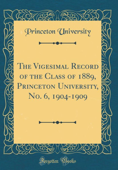 The Vigesimal Record of the Class of 1889, Princeton University, No. 6, 1904-1909 (Classic Reprint)