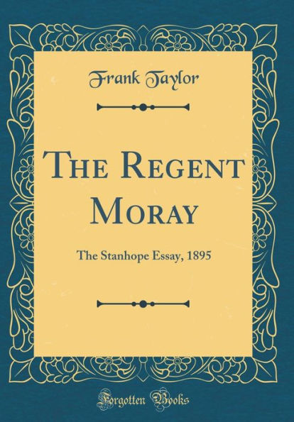The Regent Moray: The Stanhope Essay, 1895 (Classic Reprint)