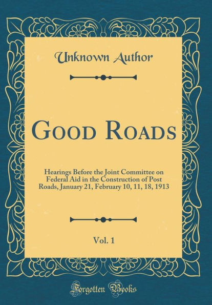 Good Roads, Vol. 1: Hearings Before the Joint Committee on Federal Aid in the Construction of Post Roads, January 21, February 10, 11, 18, 1913 (Classic Reprint)