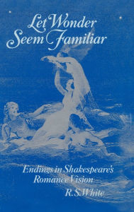 Title: Let Wonder Seem Familiar: Endings in Shakespeare's Romance Vision, Author: R. S. White