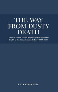 Title: The Way From Dusty Death: Turner and Newall and the Regulation of the British Asbestos Industry 1890s-1970, Author: Peter Bartrip