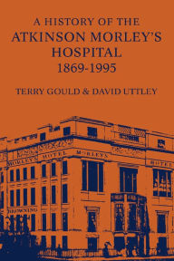 Title: A History of the Atkinson Morley's Hospital 1869-1995, Author: Terry Gould