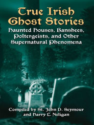 Title: True Irish Ghost Stories: Haunted Houses, Banshees, Poltergeists, and Other Supernatural Phenomena, Author: John D. Seymour
