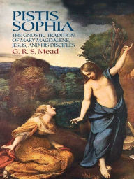 Title: Pistis Sophia: The Gnostic Tradition of Mary Magdalene, Jesus, and His Disciples, Author: G. R. S. Mead