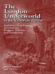 Title: The London Underworld in the Victorian Period: Authentic First-Person Accounts by Beggars, Thieves and Prostitutes, Author: Henry Mayhew