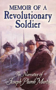 Title: Memoir of a Revolutionary Soldier: The Narrative of Joseph Plumb Martin, Author: Joseph Plumb Martin