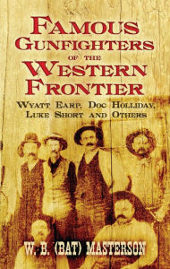 Title: Famous Gunfighters of the Western Frontier: Wyatt Earp, Doc Holliday, Luke Short and Others, Author: W. B. (Bat) Masterson