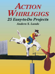 Title: Action Whirligigs: 25 Easy-to-Do Projects, Author: Anders S. Lunde