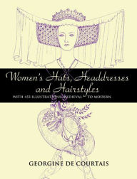 Title: Women's Hats, Headdresses and Hairstyles: With 453 Illustrations, Medieval to Modern, Author: Georgine de Courtais