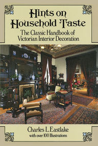 Title: Hints on Household Taste: The Classic Handbook of Victorian Interior Decoration, Author: Charles L. Eastlake