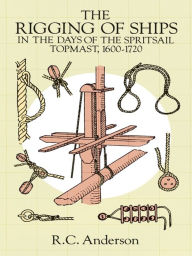 Title: The Rigging of Ships: in the Days of the Spritsail Topmast, 1600-1720, Author: R. C. Anderson