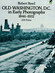 Title: Old Washington, D.C. in Early Photographs, 1846-1932, Author: Robert Reed