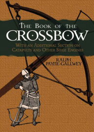 Title: The Book of the Crossbow: With an Additional Section on Catapults and Other Siege Engines, Author: Ralph Payne-Gallwey