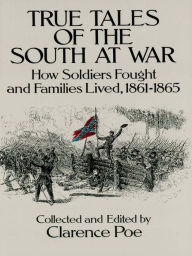 Title: True Tales of the South at War: How Soldiers Fought and Families Lived, 1861-1865, Author: Clarence Poe