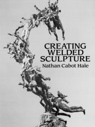 Title: Creating Welded Sculpture, Author: Nathan Cabot Hale