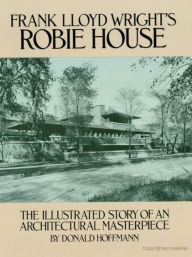 Title: Frank Lloyd Wright's Robie House: The Illustrated Story of an Architectural Masterpiece, Author: Donald Hoffmann