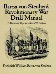 Title: Baron Von Steuben's Revolutionary War Drill Manual: A Facsimile Reprint of the 1794 Edition, Author: Frederick William Baron von Steuben