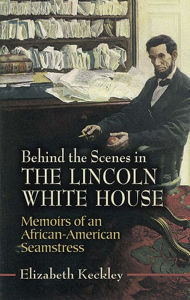 Title: Behind the Scenes in the Lincoln White House: Memoirs of an African-American Seamstress, Author: Elizabeth Keckley