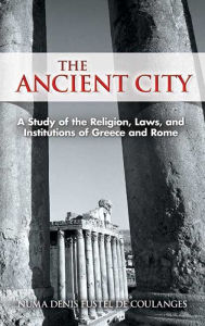 Title: The Ancient City: A Study of the Religion, Laws, and Institutions of Greece and Rome, Author: Numa Denis Fustel de Coulanges