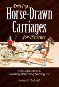 Title: Driving Horse-Drawn Carriages for Pleasure: The Classic Illustrated Guide to Coaching, Harnessing, Stabling, etc., Author: Francis T. Underhill