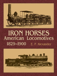 Title: Iron Horses: American Locomotives 1829-19, Author: E. P. Alexander