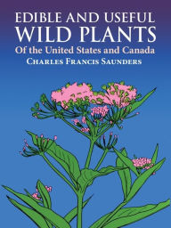 Title: Edible and Useful Wild Plants of the United States and Canada, Author: Charles F. Saunders