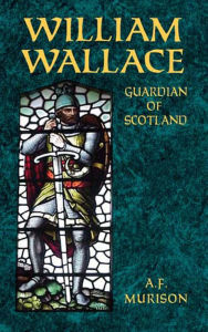 Title: William Wallace: Guardian of Scotland, Author: A. F. Murison
