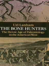 Title: The Bone Hunters: The Heroic Age of Paleontology in the American West, Author: Url Lanham