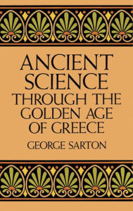 Title: Ancient Science Through the Golden Age of Greece, Author: George Sarton