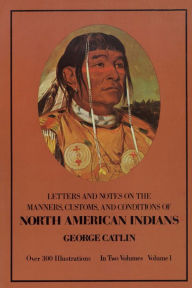 Title: Manners, Customs, and Conditions of the North American Indians, Volume I, Author: George Catlin