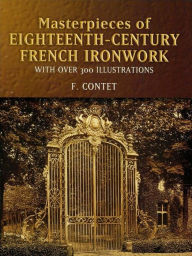 Title: Masterpieces of Eighteenth-Century French Ironwork: With Over 300 Illustrations, Author: F. Contet