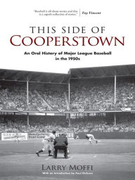 Title: This Side of Cooperstown: An Oral History of Major League Baseball in the 1950s, Author: Larry Moffi