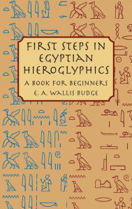 Title: First Steps in Egyptian Hieroglyphics: A Book for Beginners, Author: E. A. Wallis Budge