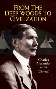 Title: From the Deep Woods to Civilization, Author: Charles Alexander (Ohiyesa) Eastman