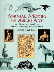 Title: Animal Motifs in Asian Art: An Illustrated Guide to Their Meanings and Aesthetics, Author: Katherine M. Ball