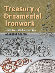 Title: Treasury of Ornamental Ironwork: 16th to 18th Centuries, Author: Adalbert Roeper