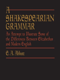 Title: A Shakespearian Grammar: An Attempt to Illustrate Some of the Differences Between Elizabethan and Modern English, Author: E. A. Abbott